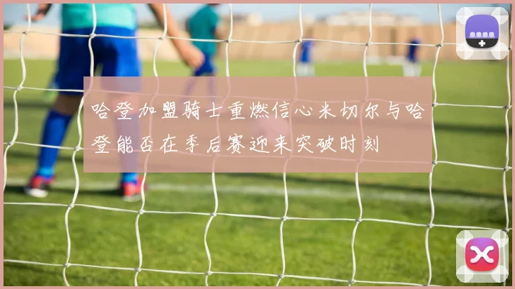 哈登加盟骑士重燃信心米切尔与哈登能否在季后赛迎来突破时刻