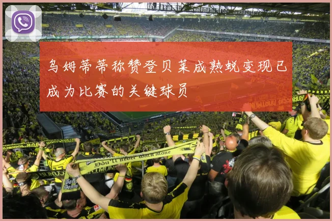 乌姆蒂蒂称赞登贝莱成熟蜕变现已成为比赛的关键球员