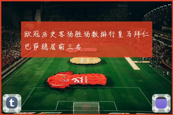 欧冠历史客场胜场数排行皇马拜仁巴萨稳居前三名